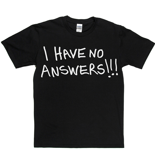 I Have No Answers T Shirt
