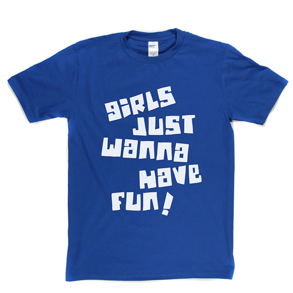 Girls Just Wanna Have Fun T Shirt