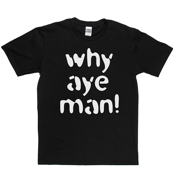 Why Aye Man! T Shirt