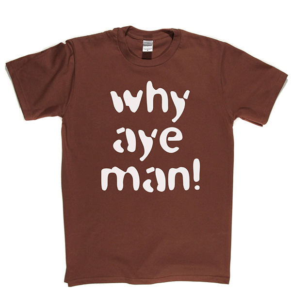 Why Aye Man! T Shirt
