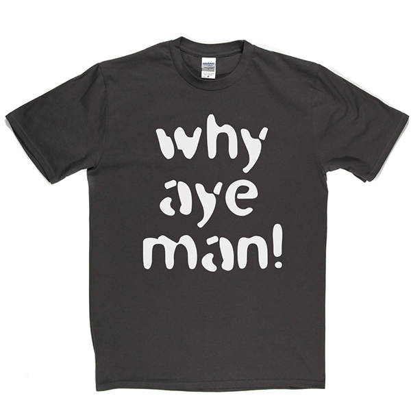 Why Aye Man! T Shirt