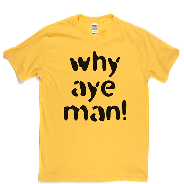 Why Aye Man! T Shirt