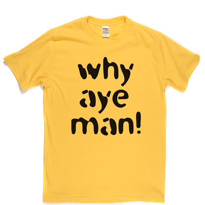 Why Aye Man! T Shirt