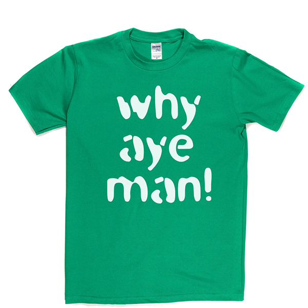 Why Aye Man! T Shirt