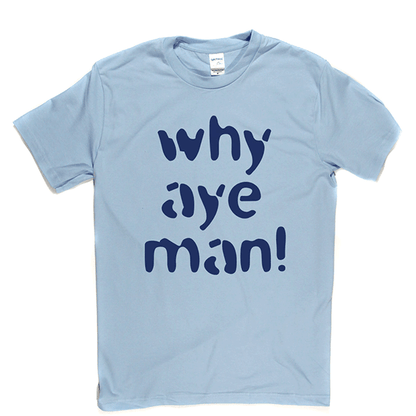 Why Aye Man! T Shirt