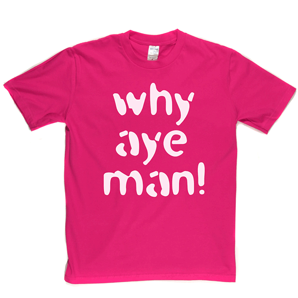 Why Aye Man! T Shirt