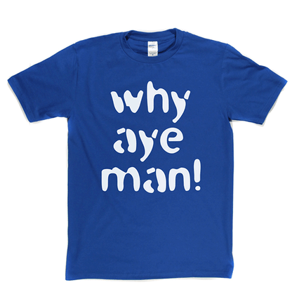 Why Aye Man! T Shirt