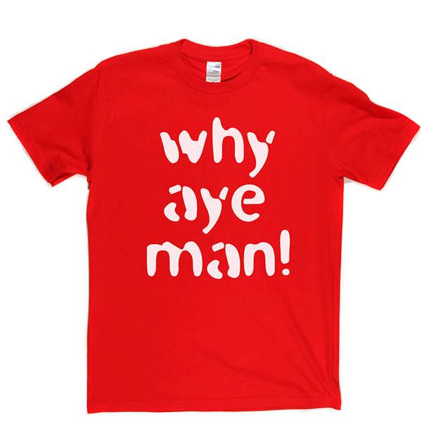 Why Aye Man! T Shirt