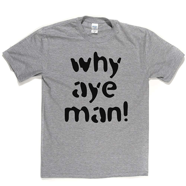 Why Aye Man! T Shirt