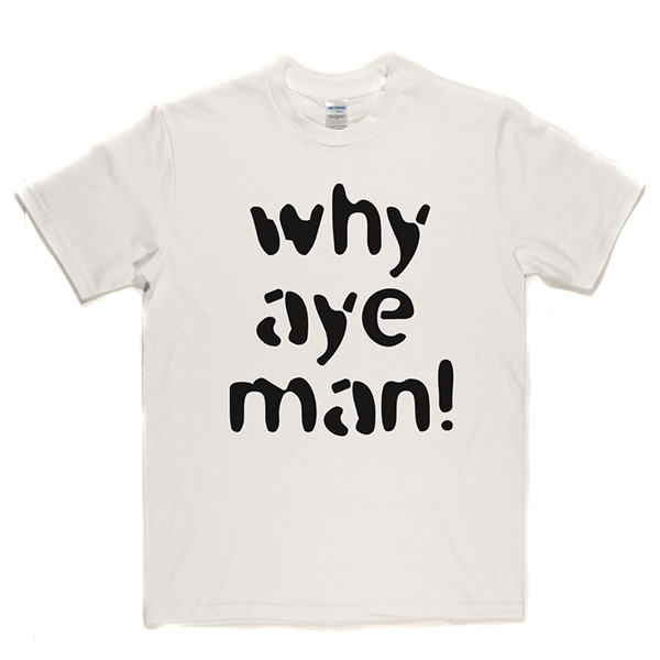 Why Aye Man! T Shirt