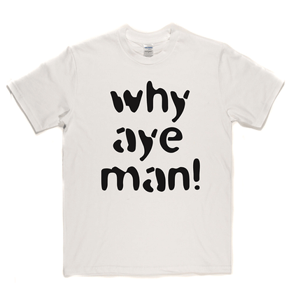 Why Aye Man! T Shirt