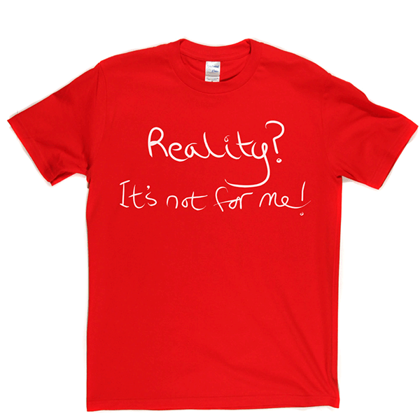 Reality? It's Not For Me T Shirt