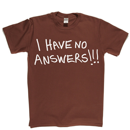 I Have No Answers T Shirt