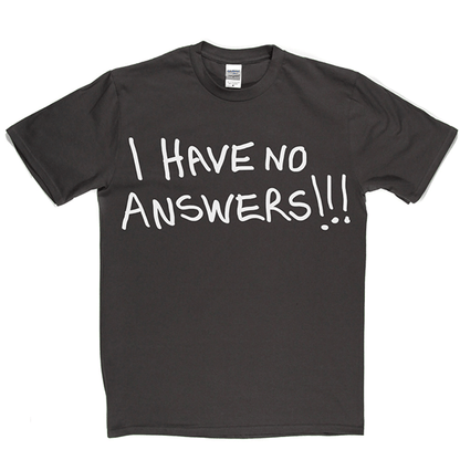 I Have No Answers T Shirt