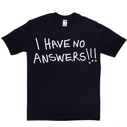 I Have No Answers T Shirt