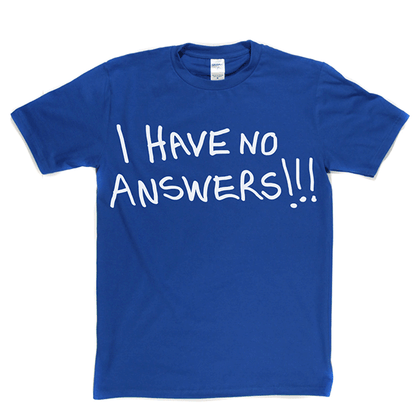 I Have No Answers T Shirt
