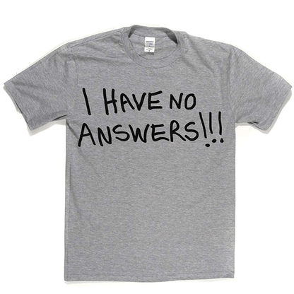 I Have No Answers T Shirt